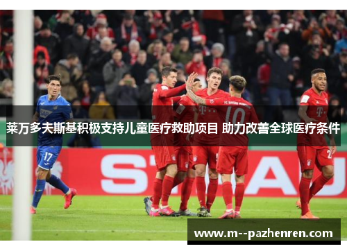 莱万多夫斯基积极支持儿童医疗救助项目 助力改善全球医疗条件