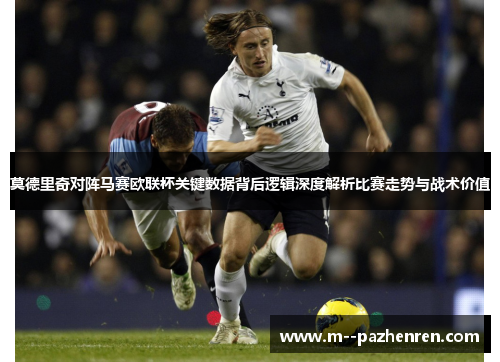 莫德里奇对阵马赛欧联杯关键数据背后逻辑深度解析比赛走势与战术价值