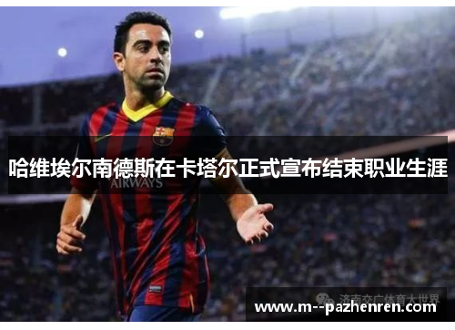 哈维埃尔南德斯在卡塔尔正式宣布结束职业生涯 哈维埃尔南德斯在卡塔尔正式宣布结束职业生涯