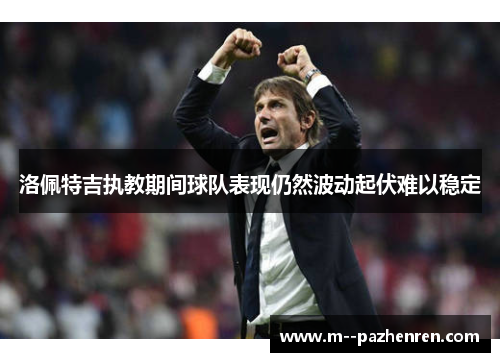 洛佩特吉执教期间球队表现仍然波动起伏难以稳定