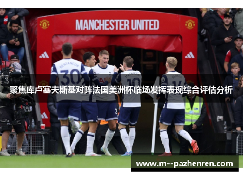 聚焦库卢塞夫斯基对阵法国美洲杯临场发挥表现综合评估分析 聚焦库卢塞夫斯基对阵法国美洲杯临场发挥表现综合评估分析