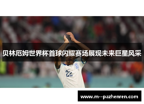 贝林厄姆世界杯首球闪耀赛场展现未来巨星风采 贝林厄姆世界杯首球闪耀赛场展现未来巨星风采