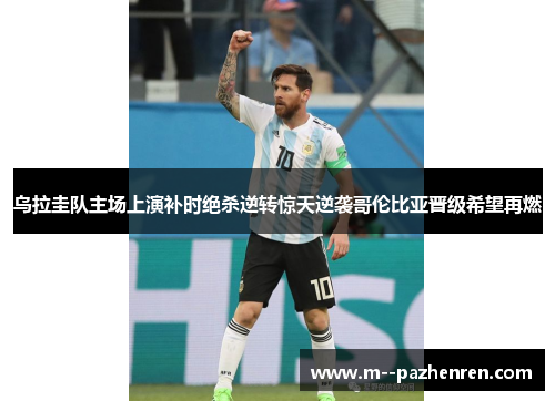 乌拉圭队主场上演补时绝杀逆转惊天逆袭哥伦比亚晋级希望再燃 乌拉圭队主场上演补时绝杀逆转惊天逆袭哥伦比亚晋级希望再燃