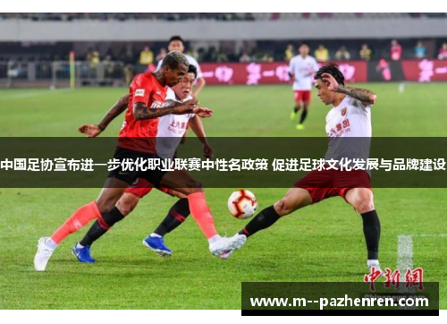 中国足协宣布进一步优化职业联赛中性名政策 促进足球文化发展与品牌建设