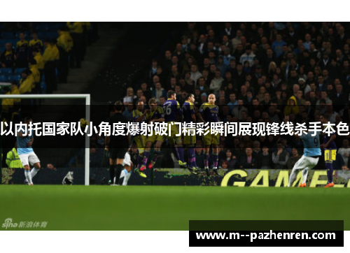 以内托国家队小角度爆射破门精彩瞬间展现锋线杀手本色