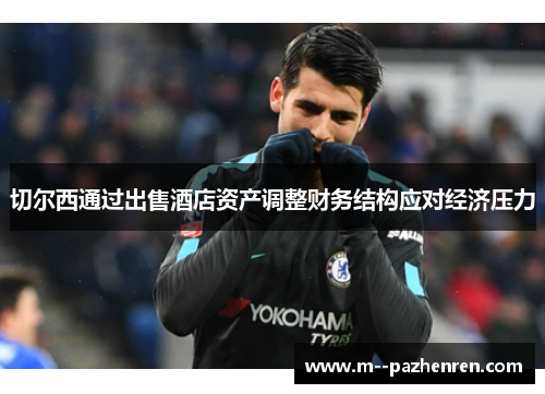 切尔西通过出售酒店资产调整财务结构应对经济压力 切尔西通过出售酒店资产调整财务结构应对经济压力