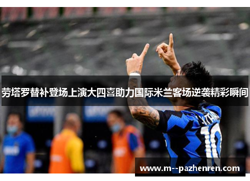 劳塔罗替补登场上演大四喜助力国际米兰客场逆袭精彩瞬间 劳塔罗替补登场上演大四喜助力国际米兰客场逆袭精彩瞬间