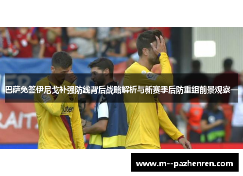 巴萨免签伊尼戈补强防线背后战略解析与新赛季后防重组前景观察一