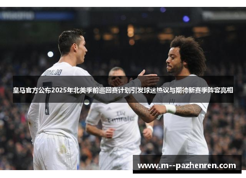 皇马官方公布2025年北美季前巡回赛计划引发球迷热议与期待新赛季阵容亮相