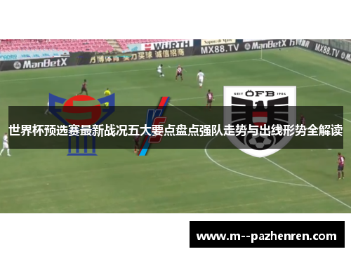 世界杯预选赛最新战况五大要点盘点强队走势与出线形势全解读 世界杯预选赛最新战况五大要点盘点强队走势与出线形势全解读