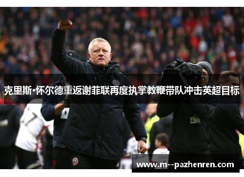 克里斯·怀尔德重返谢菲联再度执掌教鞭带队冲击英超目标 克里斯·怀尔德重返谢菲联再度执掌教鞭带队冲击英超目标