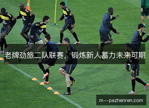 老牌劲旅二队联赛，锻炼新人蓄力未来可期