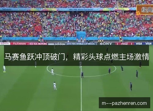 马赛鱼跃冲顶破门，精彩头球点燃主场激情