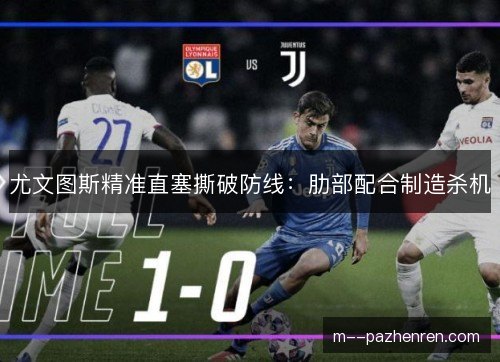 尤文图斯精准直塞撕破防线：肋部配合制造杀机
