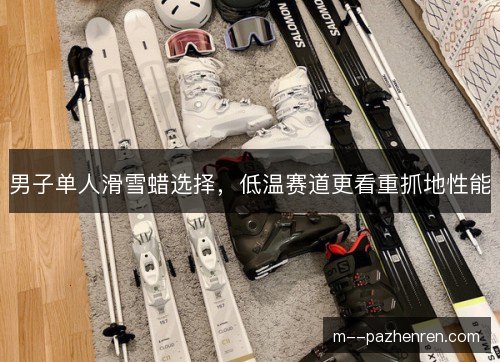 男子单人滑雪蜡选择，低温赛道更看重抓地性能