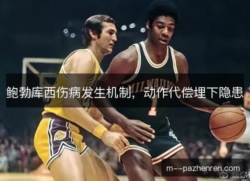 鲍勃库西伤病发生机制,动作代偿埋下隐患 鲍勃库西伤病发生机制,动作代偿埋下隐患