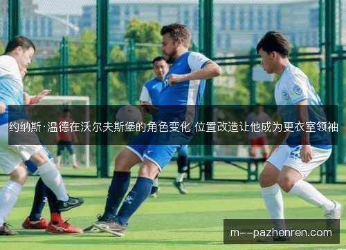 约纳斯·温德在沃尔夫斯堡的角色变化 位置改造让他成为更衣室领袖