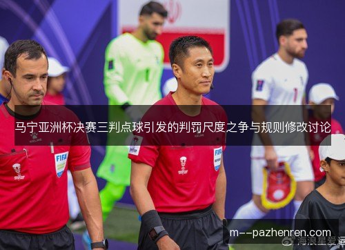 马宁亚洲杯决赛三判点球引发的判罚尺度之争与规则修改讨论